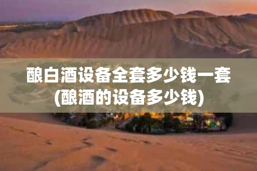 酿白酒设备全套多少钱一套(酿酒的设备多少钱)