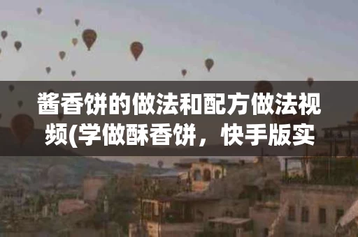酱香饼的做法和配方做法视频(学做酥香饼，快手版实战教学！)