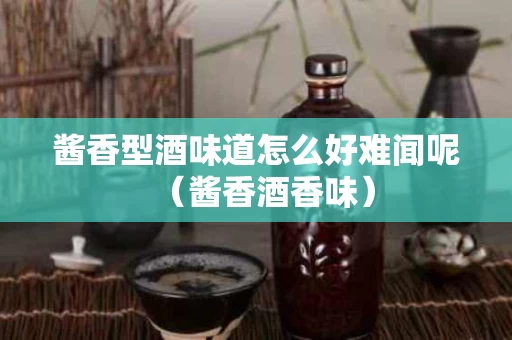 酱香型酒味道怎么好难闻呢（酱香酒香味）
