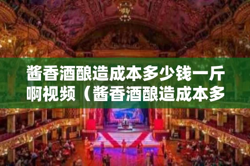 酱香酒酿造成本多少钱一斤啊视频（酱香酒酿造成本多少钱一斤啊视频教学）