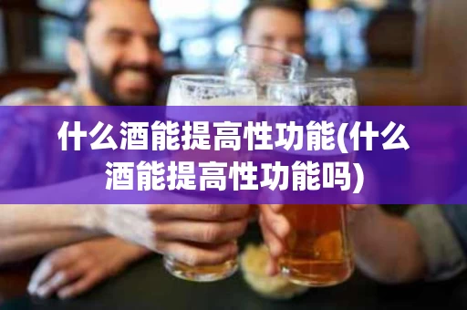 什么酒能提高性功能(什么酒能提高性功能吗)