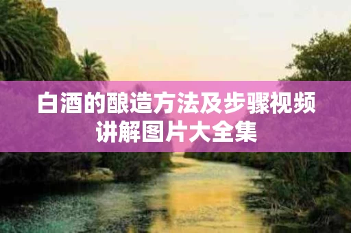 白酒的酿造方法及步骤视频讲解图片大全集