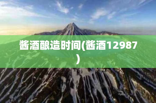 酱酒酿造时间(酱酒12987)