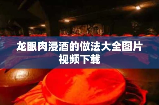 龙眼肉浸酒的做法大全图片视频下载