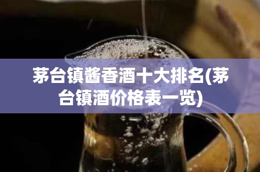 茅台镇酱香酒十大排名(茅台镇酒价格表一览)