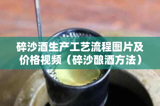 碎沙酒生产工艺流程图片及价格视频（碎沙酿酒方法）