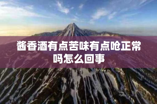 酱香酒有点苦味有点呛正常吗怎么回事