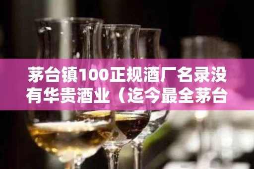 茅台镇100正规酒厂名录没有华贵酒业（迄今最全茅台镇酒厂排名）
