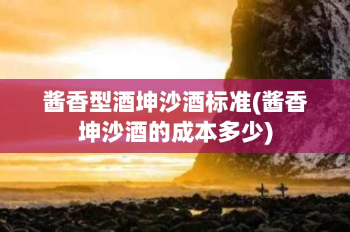 酱香型酒坤沙酒标准(酱香坤沙酒的成本多少)