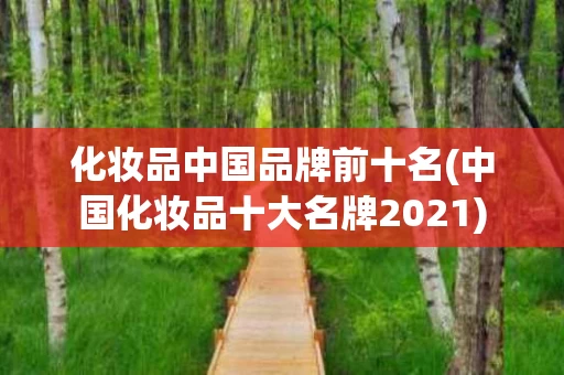化妆品中国品牌前十名(中国化妆品十大名牌2021)