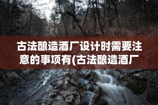 古法酿造酒厂设计时需要注意的事项有(古法酿造酒厂设计时需要注意的事项有哪些)