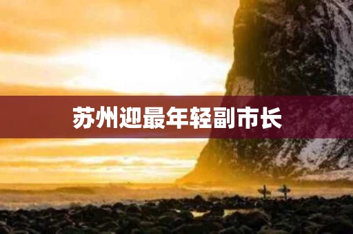 苏州迎最年轻副市长