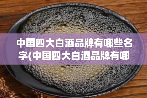 中国四大白酒品牌有哪些名字(中国四大白酒品牌有哪些名字呢)
