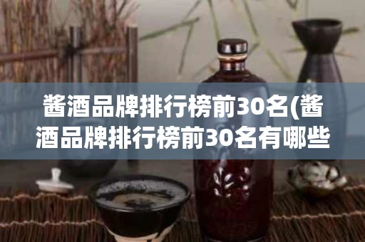 酱酒品牌排行榜前30名(酱酒品牌排行榜前30名有哪些)