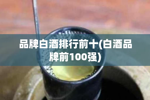 品牌白酒排行前十(白酒品牌前100强)