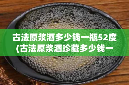 古法原浆酒多少钱一瓶52度(古法原浆酒珍藏多少钱一瓶)