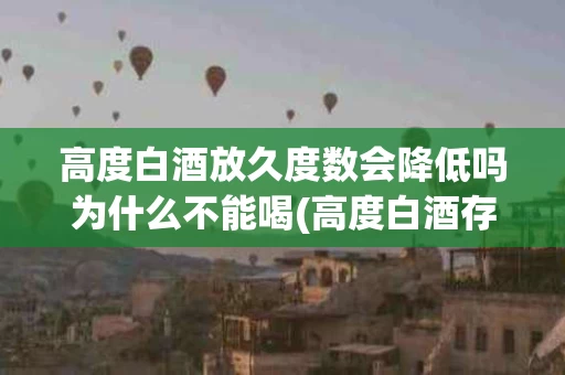 高度白酒放久度数会降低吗为什么不能喝(高度白酒存放时间越长越好吗?)