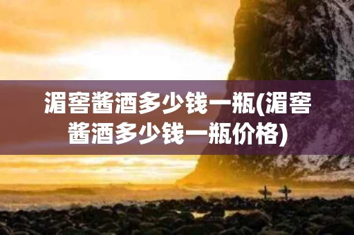 湄窖酱酒多少钱一瓶(湄窖酱酒多少钱一瓶价格)