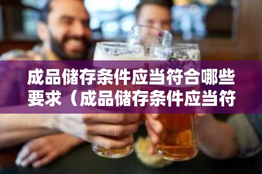 成品储存条件应当符合哪些要求（成品储存条件应当符合哪些要求呢）