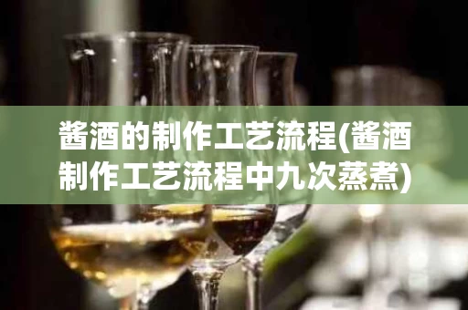 酱酒的制作工艺流程(酱酒制作工艺流程中九次蒸煮)