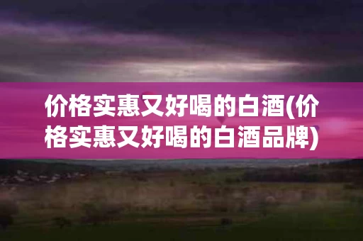 价格实惠又好喝的白酒(价格实惠又好喝的白酒品牌)