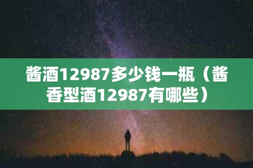 酱酒12987多少钱一瓶（酱香型酒12987有哪些）