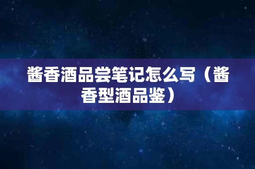 酱香酒品尝笔记怎么写（酱香型酒品鉴）