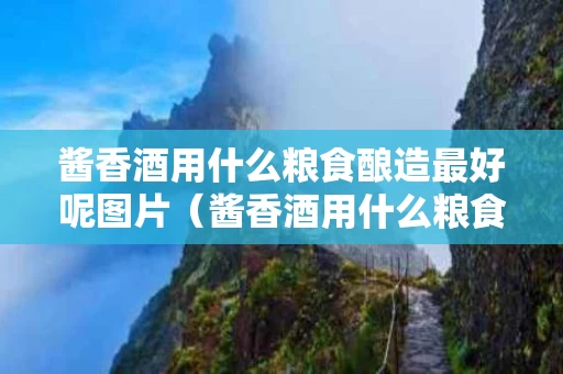 酱香酒用什么粮食酿造最好呢图片（酱香酒用什么粮食做的）