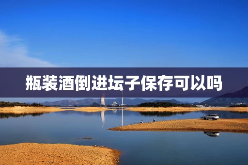 瓶装酒倒进坛子保存可以吗