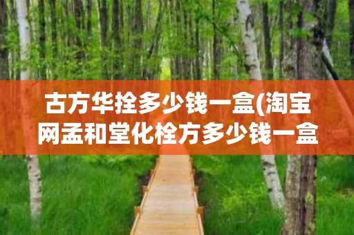 古方华拴多少钱一盒(淘宝网孟和堂化栓方多少钱一盒)