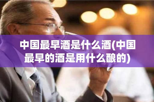 中国最早酒是什么酒(中国最早的酒是用什么酿的)