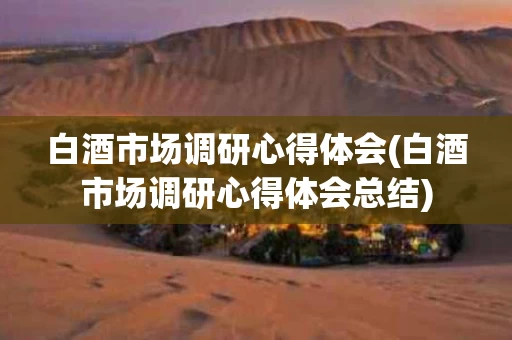白酒市场调研心得体会(白酒市场调研心得体会总结)