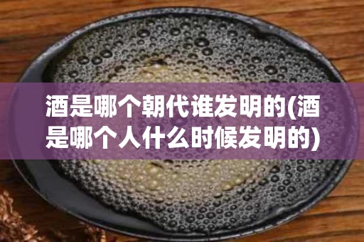 酒是哪个朝代谁发明的(酒是哪个人什么时候发明的) 酒是哪个朝代谁发明的(酒是哪个人什么时候发明的)