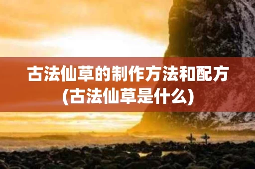 古法仙草的制作方法和配方(古法仙草是什么)