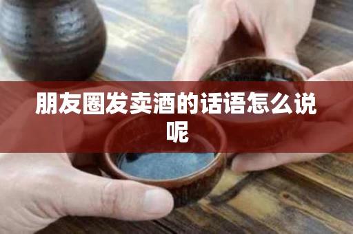 朋友圈发卖酒的话语怎么说呢