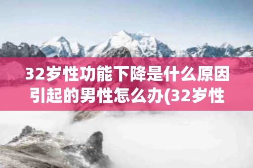 32岁性功能下降是什么原因引起的男性怎么办(32岁性功能下降是什么原因引起的男性怎么办呢)