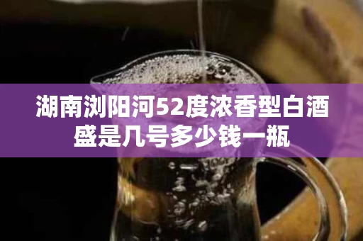 湖南浏阳河52度浓香型白酒盛是几号多少钱一瓶