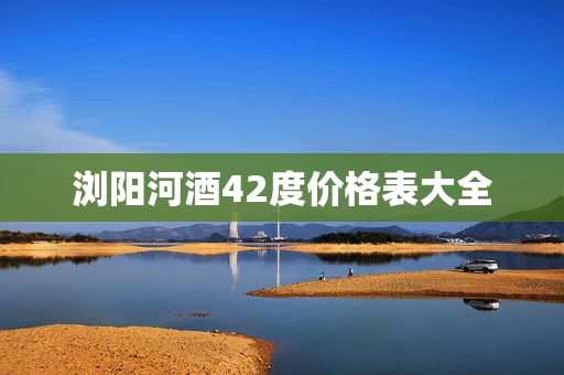 浏阳河酒42度价格表大全