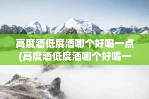 高度酒低度酒哪个好喝一点(高度酒低度酒哪个好喝一点呢)