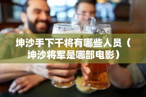 坤沙手下干将有哪些人员（坤沙将军是哪部电影）