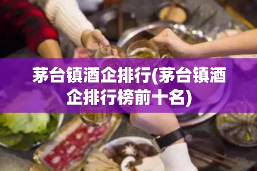 茅台镇酒企排行(茅台镇酒企排行榜前十名) 茅台镇酒企排行(茅台镇酒企排行榜前十名)