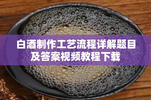 白酒制作工艺流程详解题目及答案视频教程下载