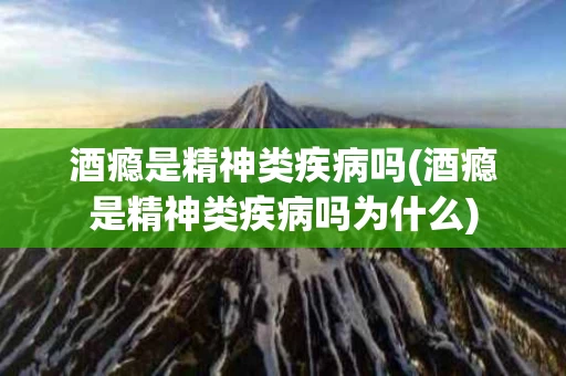 酒瘾是精神类疾病吗(酒瘾是精神类疾病吗为什么)