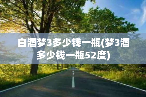白酒梦3多少钱一瓶(梦3酒多少钱一瓶52度)