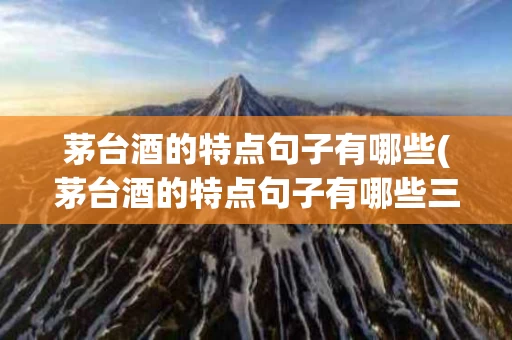 茅台酒的特点句子有哪些(茅台酒的特点句子有哪些三年级)