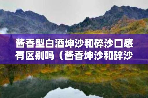 酱香型白酒坤沙和碎沙口感有区别吗（酱香坤沙和碎沙的区别）