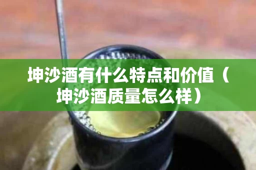 坤沙酒有什么特点和价值（坤沙酒质量怎么样）