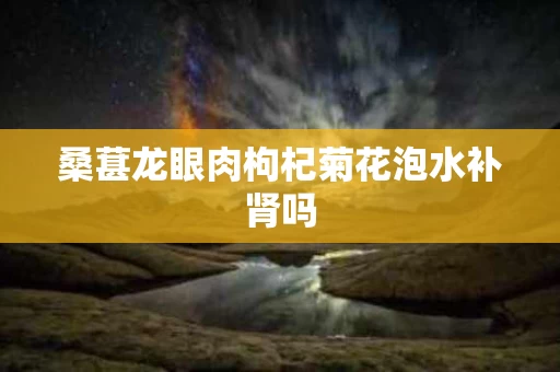 桑葚龙眼肉枸杞菊花泡水补肾吗