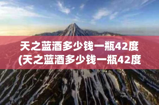 天之蓝酒多少钱一瓶42度(天之蓝酒多少钱一瓶42度500ml)