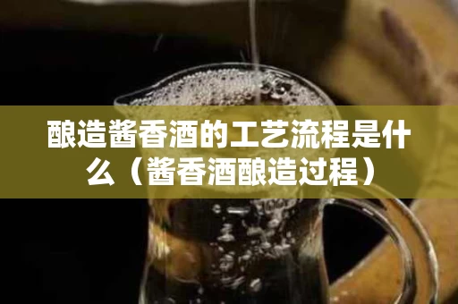 酿造酱香酒的工艺流程是什么(酱香酒酿造过程) 酿造酱香酒的工艺流程是什么(酱香酒酿造过程)